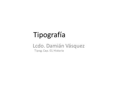Lcdo. Damián Vásquez Tipog. Cap. 01 Historia Tipografía.