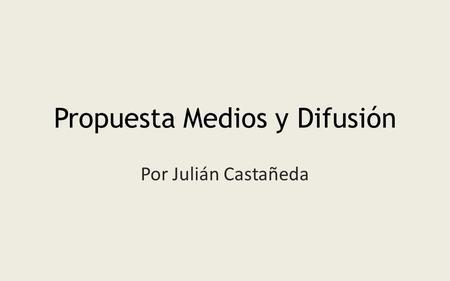 Propuesta Medios y Difusión Por Julián Castañeda.