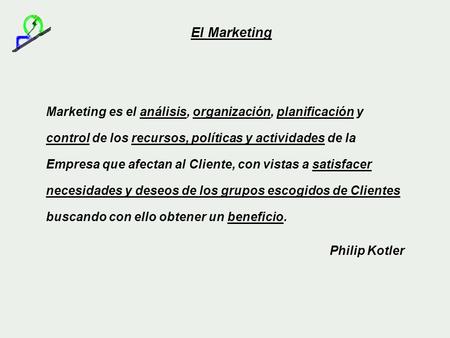 El Marketing Marketing es el análisis, organización, planificación y control de los recursos, políticas y actividades de la Empresa que afectan al Cliente,