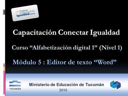 2010 Capacitación Conectar Igualdad Módulo 5 : Editor de texto Word Curso Alfabetización digital 1 (Nivel 1) Ministerio de Educación de Tucumán 2010.