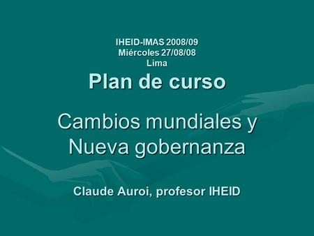 IHEID-IMAS 2008/09 Miércoles 27/08/08 Lima Plan de curso Cambios mundiales y Nueva gobernanza Claude Auroi, profesor IHEID.