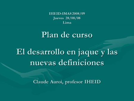 IHEID-IMAS 2008/09 Jueves 28/08/08 Lima Plan de curso El desarrollo en jaque y las nuevas definiciones Claude Auroi, profesor IHEID.