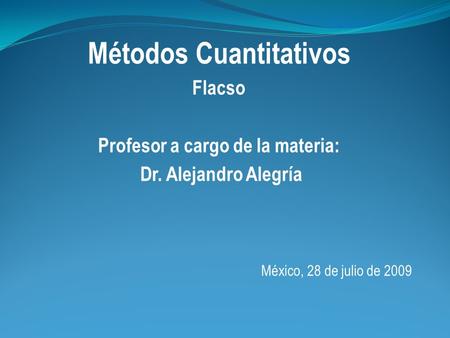 Métodos Cuantitativos Flacso Profesor a cargo de la materia: Dr. Alejandro Alegría México, 28 de julio de 2009.