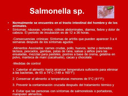 Salmonella sp. Normalmente se encuentra en el tracto intestinal del hombre y de los animales. Síntomas: náuseas, vómitos, cólicos abdominales, diarrea,