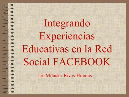 Integrando Experiencias Educativas en la Red Social FACEBOOK Lic.Miluska Rivas Huertas.