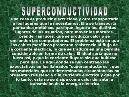 SUPERCONDUCTIVIDAD Una cosa es producir electricidad y otra transportarla a los lugares que la necesitamos. Ella se transporta por cables metálicos para.