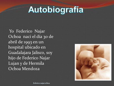 Yo Federico Najar Ochoa naci el día 30 de abril de 1993 en un hospital ubicado en Guadalajara Jalisco, soy hijo de Federico Najar Lujan y de Hermila Ochoa.