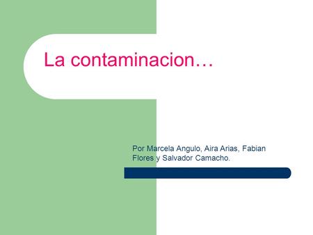 La contaminacion… Por Marcela Angulo, Aira Arias, Fabian Flores y Salvador Camacho.