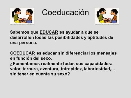 Coeducación Sabemos que EDUCAR es ayudar a que se desarrollen todas las posibilidades y aptitudes de una persona. COEDUCAR es educar sin diferenciar los.