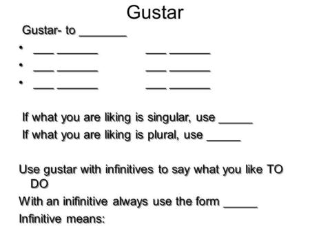Gustar Gustar- to _______ ___ ______ ___ ______ If what you are liking is singular, use _____ If what you are liking is plural, use _____ Use gustar with.