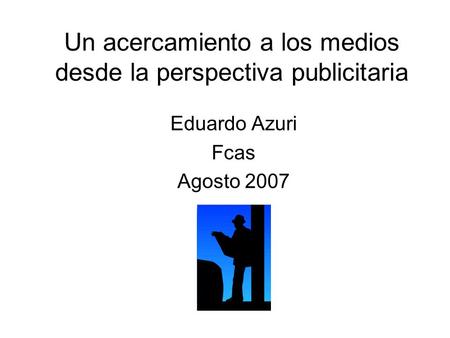 Un acercamiento a los medios desde la perspectiva publicitaria Eduardo Azuri Fcas Agosto 2007.