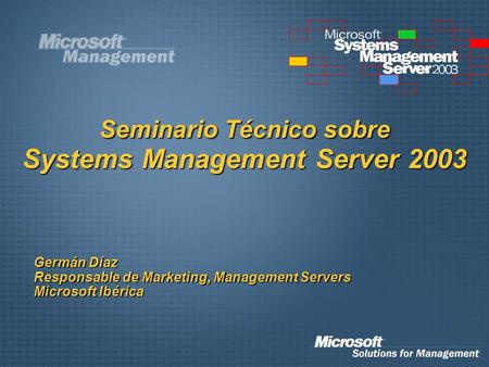 Seminario Técnico sobre Systems Management Server 2003 Germán Díaz Responsable de Marketing, Management Servers Microsoft Ibérica.