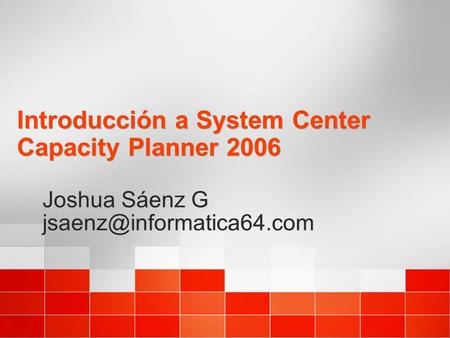 Introducción a System Center Capacity Planner 2006 Joshua Sáenz G Joshua Sáenz G