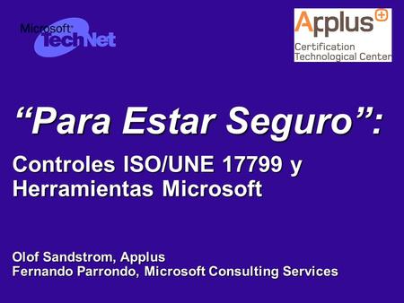 “Para Estar Seguro”: Controles ISO/UNE 17799 y Herramientas Microsoft Olof Sandstrom, Applus Fernando Parrondo, Microsoft Consulting Services.
