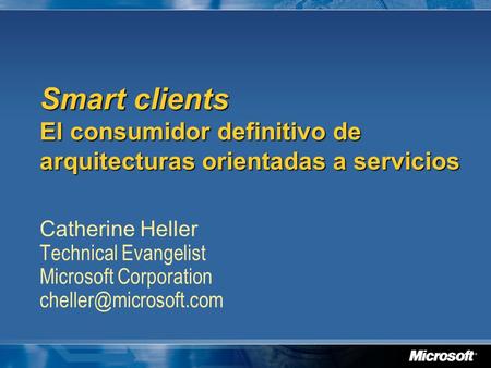 Smart clients El consumidor definitivo de arquitecturas orientadas a servicios Catherine Heller Technical Evangelist Microsoft Corporation cheller@microsoft.com.