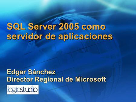 SQL Server 2005 como servidor de aplicaciones Edgar Sánchez Director Regional de Microsoft.