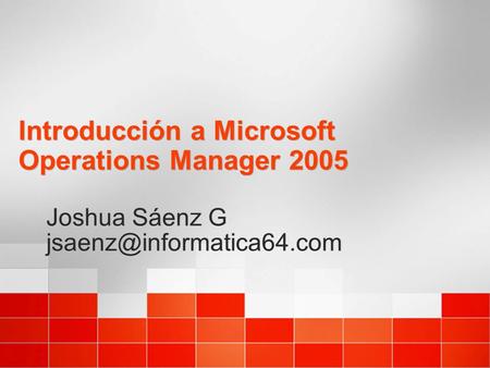 Introducción a Microsoft Operations Manager 2005 Joshua Sáenz G Joshua Sáenz G