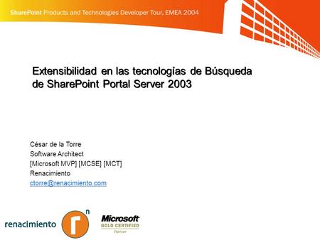 Extensibilidad en las tecnologías de Búsqueda de SharePoint Portal Server 2003 César de la Torre Software Architect [Microsoft MVP] [MCSE] [MCT] Renacimiento.