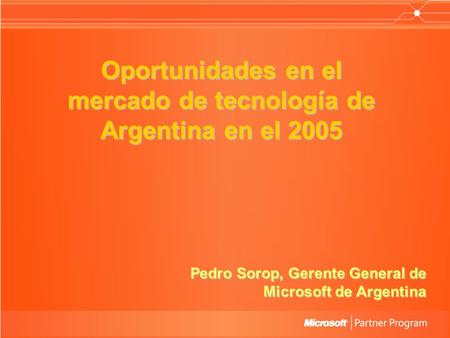 Oportunidades en el mercado de tecnología de Argentina en el 2005 Pedro Sorop, Gerente General de Microsoft de Argentina.