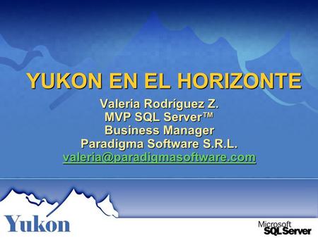 YUKON EN EL HORIZONTE Valeria Rodríguez Z. MVP SQL Server Business Manager Paradigma Software S.R.L.