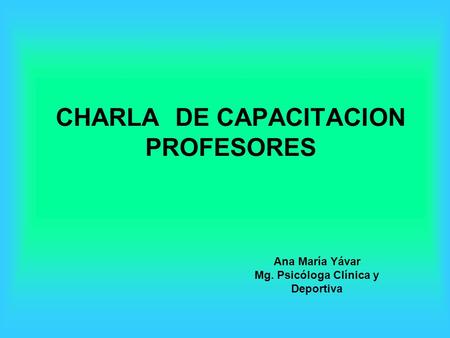 CHARLA DE CAPACITACION PROFESORES Ana María Yávar Mg. Psicóloga Clínica y Deportiva.