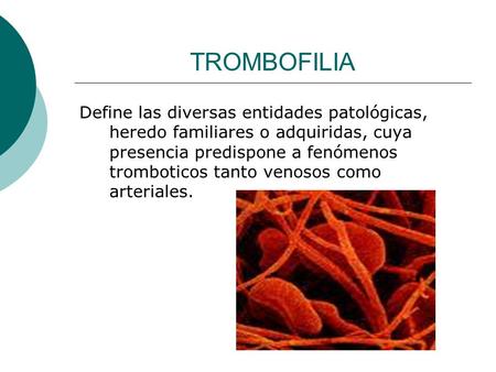 TROMBOFILIA Define las diversas entidades patológicas, heredo familiares o adquiridas, cuya presencia predispone a fenómenos tromboticos tanto venosos.