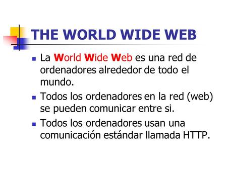 THE WORLD WIDE WEB La World Wide Web es una red de ordenadores alrededor de todo el mundo. Todos los ordenadores en la red (web) se pueden comunicar entre.