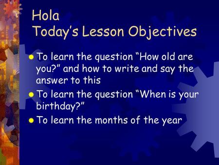 Hola Todays Lesson Objectives To learn the question How old are you? and how to write and say the answer to this To learn the question When is your birthday?
