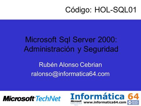 Rubén Alonso Cebrian ralonso@informatica64.com Código: HOL-SQL01 Microsoft Sql Server 2000: Administración y Seguridad Rubén Alonso Cebrian ralonso@informatica64.com.