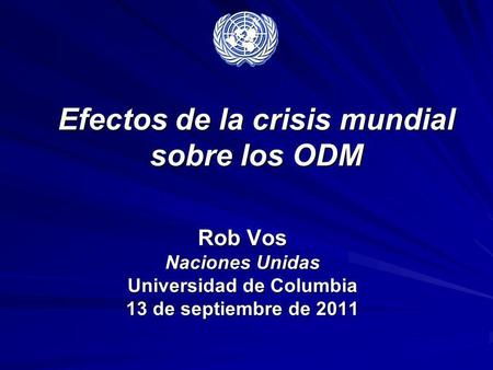 Efectos de la crisis mundial sobre los ODM Rob Vos Naciones Unidas Universidad de Columbia 13 de septiembre de 2011.