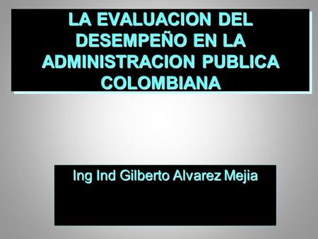 LA EVALUACION DEL DESEMPEÑO EN LA ADMINISTRACION PUBLICA COLOMBIANA Ing Ind Gilberto Alvarez Mejia.