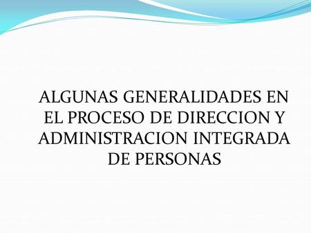 ALGUNAS GENERALIDADES EN EL PROCESO DE DIRECCION Y ADMINISTRACION INTEGRADA DE PERSONAS.