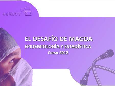 Curso 2012 EL DESAFÍO DE MAGDA EPIDEMIOLOGÍA Y ESTADÍSTICA.
