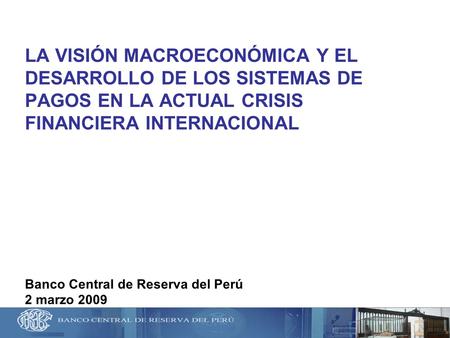 LA VISIÓN MACROECONÓMICA Y EL DESARROLLO DE LOS SISTEMAS DE PAGOS EN LA ACTUAL CRISIS FINANCIERA INTERNACIONAL Banco Central de Reserva del Perú.