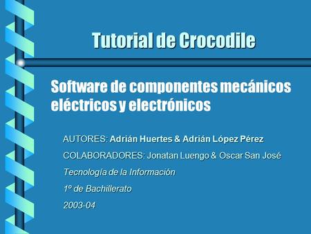 Tutorial de Crocodile Software de componentes mecánicos eléctricos y electrónicos AUTORES: Adrián Huertes & Adrián López Pérez COLABORADORES: Jonatan Luengo.