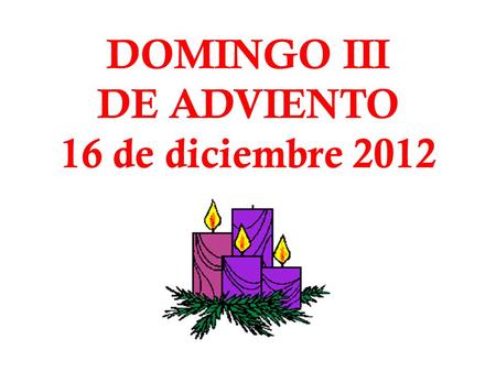 DOMINGO III DE ADVIENTO 16 de diciembre 2012