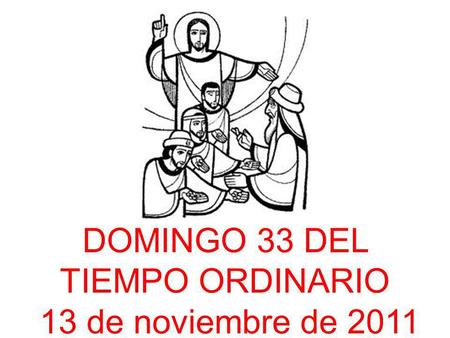 DOMINGO 33 DEL TIEMPO ORDINARIO 13 de noviembre de 2011.