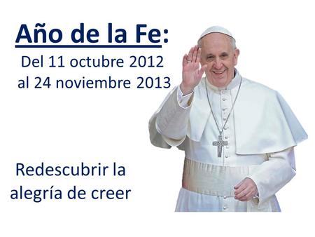 Año de la Fe: Del 11 octubre 2012 al 24 noviembre 2013 Redescubrir la alegría de creer.