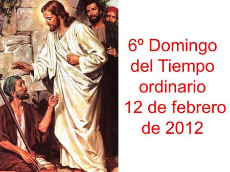 6º Domingo del Tiempo ordinario 12 de febrero de 2012.