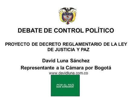DEBATE DE CONTROL POLÍTICO PROYECTO DE DECRETO REGLAMENTARIO DE LA LEY DE JUSTICIA Y PAZ David Luna Sánchez Representante a la Cámara por Bogotá www.davidluna.com.co.