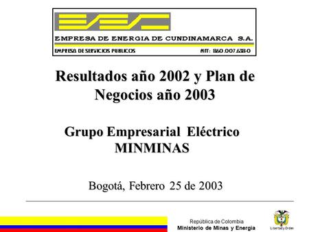 República de Colombia Ministerio de Minas y Energía Libertad y Orden Grupo Empresarial Eléctrico MINMINAS Bogotá, Febrero 25 de 2003 Resultados año 2002.