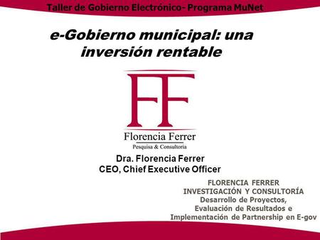 E-Gobierno municipal: una inversión rentable Dra. Florencia Ferrer CEO, Chief Executive Officer FLORENCIA FERRER INVESTIGACIÓN Y CONSULTORÍA Desarrollo.