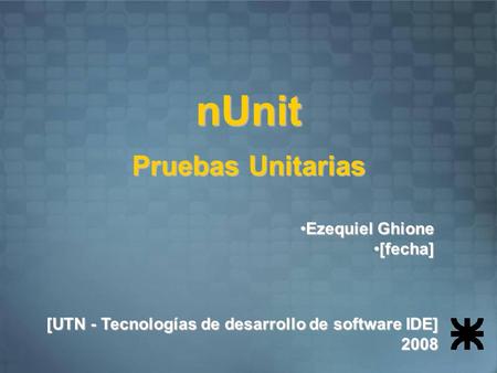 Pruebas Unitarias [UTN - Tecnologías de desarrollo de software IDE] 2008 nUnit Ezequiel GhioneEzequiel Ghione [fecha][fecha]