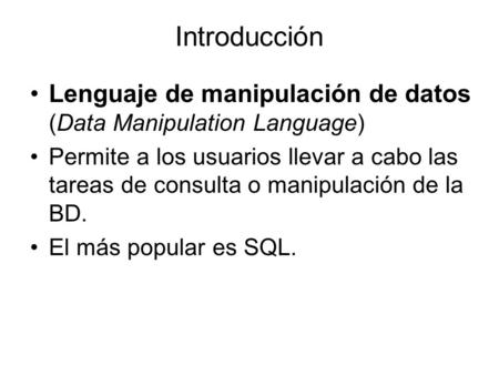Introducción Lenguaje de manipulación de datos (Data Manipulation Language) Permite a los usuarios llevar a cabo las tareas de consulta o manipulación.
