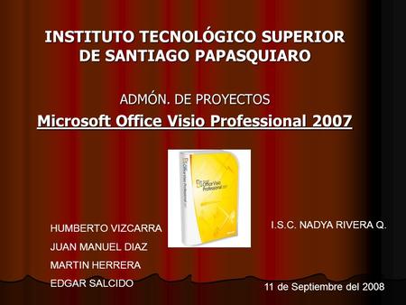 INSTITUTO TECNOLÓGICO SUPERIOR DE SANTIAGO PAPASQUIARO ADMÓN. DE PROYECTOS Microsoft Office Visio Professional 2007 HUMBERTO VIZCARRA JUAN MANUEL DIAZ.