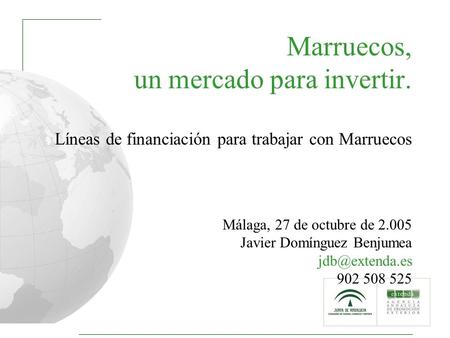 1 Marruecos, un mercado para invertir. Líneas de financiación para trabajar con Marruecos Málaga, 27 de octubre de 2.005 Javier Domínguez Benjumea
