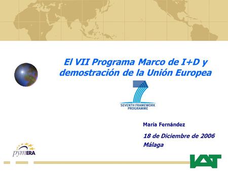 El VII Programa Marco de I+D y demostración de la Unión Europea María Fernández 18 de Diciembre de 2006 Málaga.