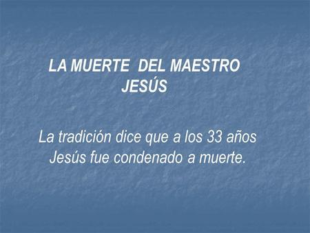 LA MUERTE DEL MAESTRO JESÚS La tradición dice que a los 33 años Jesús fue condenado a muerte.