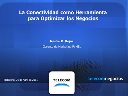 La Conectividad como Herramienta para Optimizar los Negocios Néstor D. Rejas Gerente de Marketing PyMEs telecomnegocios Bariloche, 26 de Abril de 2011.
