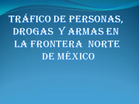 TRÁFICO DE PERSONAS, DROGAS Y ARMAS EN LA FRONTERA NORTE DE MÉXICO.